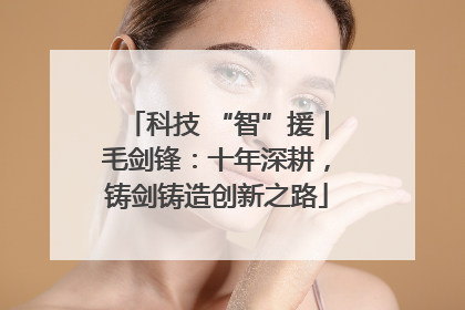 科技 “智”援｜毛剑锋：十年深耕，铸剑铸造创新之路